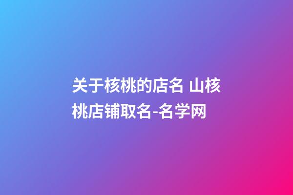 关于核桃的店名 山核桃店铺取名-名学网-第1张-店铺起名-玄机派